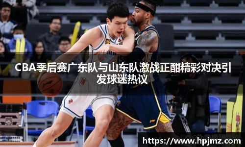 CBA季后赛广东队与山东队激战正酣精彩对决引发球迷热议