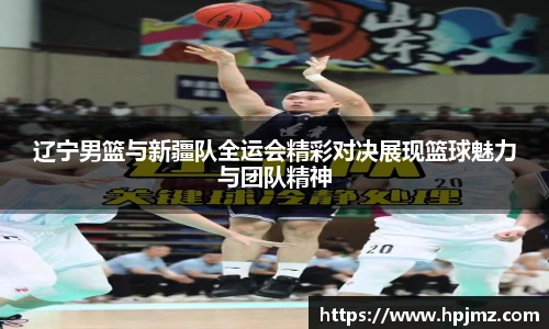 辽宁男篮与新疆队全运会精彩对决展现篮球魅力与团队精神