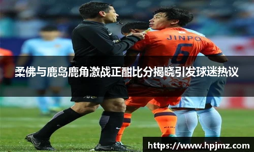 柔佛与鹿岛鹿角激战正酣比分揭晓引发球迷热议