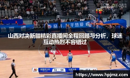 山西对决新疆精彩直播间全程回顾与分析，球迷互动热烈不容错过