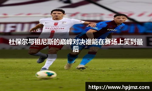 杜保尔与祖尼斯的巅峰对决谁能在赛场上笑到最后